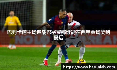 巴列卡诺主场迎战巴塞罗那谁能在西甲赛场笑到最后
