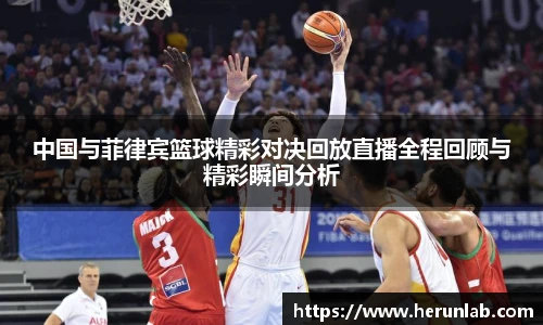 中国与菲律宾篮球精彩对决回放直播全程回顾与精彩瞬间分析