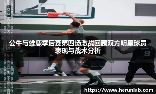 公牛与雄鹿季后赛第四场激战回顾双方明星球员表现与战术分析
