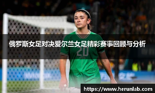 俄罗斯女足对决爱尔兰女足精彩赛事回顾与分析