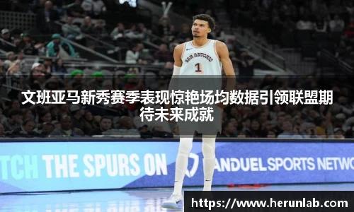 文班亚马新秀赛季表现惊艳场均数据引领联盟期待未来成就