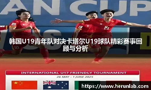 韩国U19青年队对决卡塔尔U19球队精彩赛事回顾与分析
