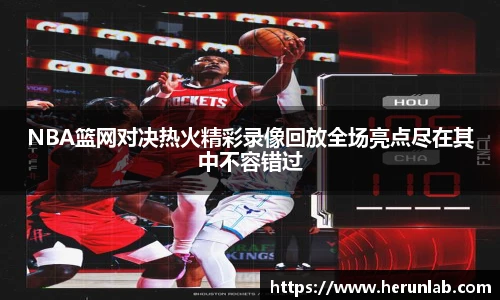 NBA篮网对决热火精彩录像回放全场亮点尽在其中不容错过