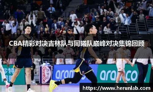 CBA精彩对决吉林队与同曦队巅峰对决集锦回顾