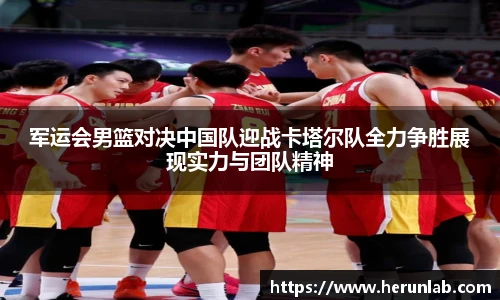 军运会男篮对决中国队迎战卡塔尔队全力争胜展现实力与团队精神
