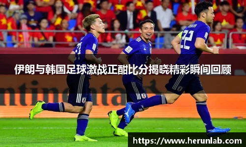 伊朗与韩国足球激战正酣比分揭晓精彩瞬间回顾